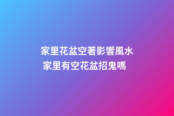 家里花盆空著影響風水 家里有空花盆招鬼嗎